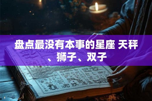 盘点最没有本事的星座 天秤、狮子、双子 盘点最没有本事的星座 天秤、狮子、双子