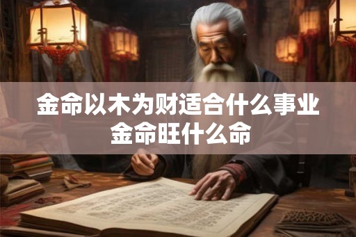 金命以木为财适合什么事业 金命旺什么命