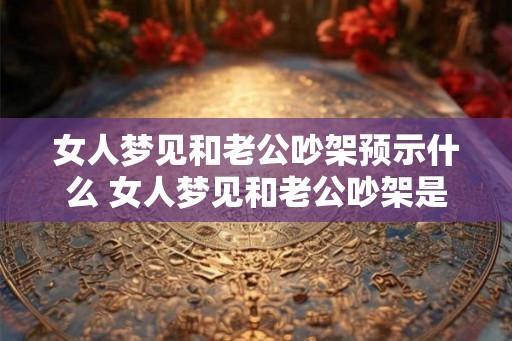女人梦见和老公吵架预示什么 女人梦见和老公吵架是什么预兆