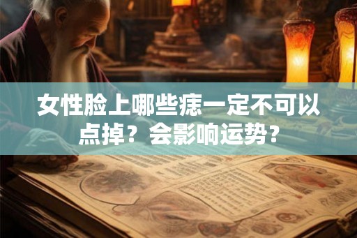 女性脸上哪些痣一定不可以点掉？会影响运势？