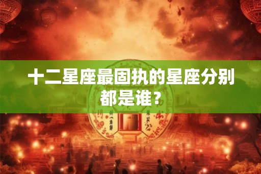 十二星座最固执的星座分别都是谁？