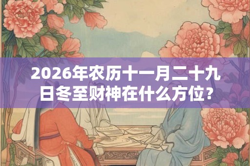 2026年农历十一月二十九日冬至财神在什么方位？