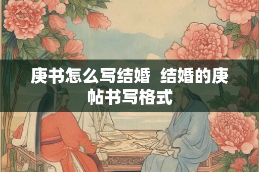 庚书怎么写结婚  结婚的庚帖书写格式