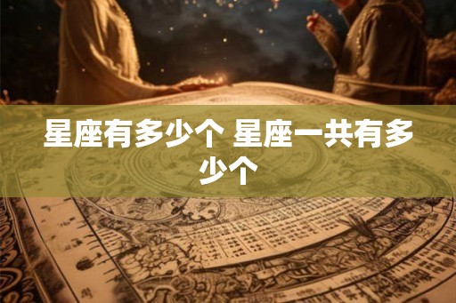 星座有多少个 星座一共有多少个 星座有多少个 星座一共有多少个