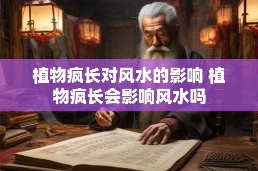 植物疯长对风水的影响 植物疯长会影响风水吗 植物疯长对风水的影响 植物疯长会影响风水吗