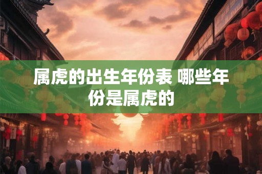 属虎的出生年份表 哪些年份是属虎的