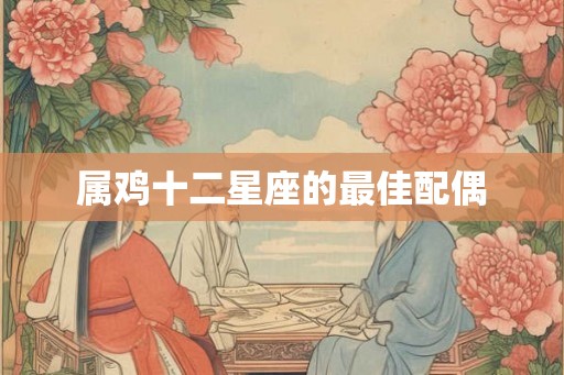 属鸡十二星座的最佳配偶