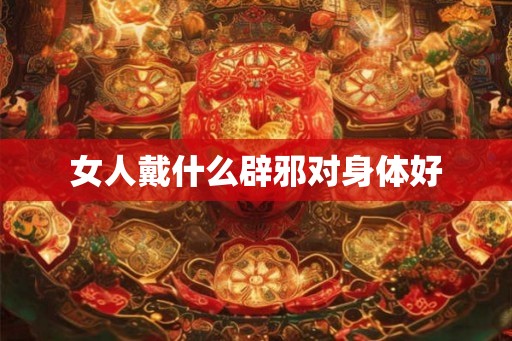 女人戴什么辟邪对身体好