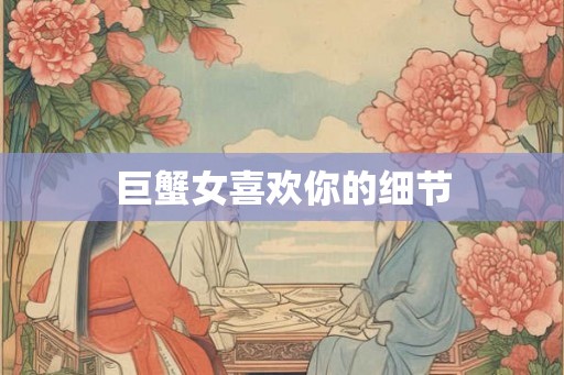 巨蟹女喜欢你的细节