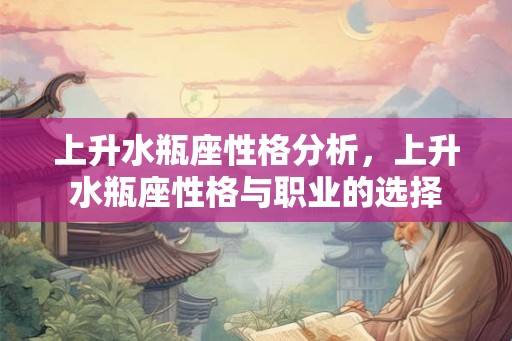 上升水瓶座性格分析,上升水瓶座性格与职业的选择 上升水瓶座性格分析,上升水瓶座性格与职业的选择