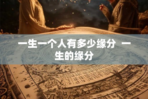 一生一个人有多少缘分  一生的缘分