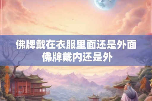 佛牌戴在衣服里面还是外面 佛牌戴内还是外