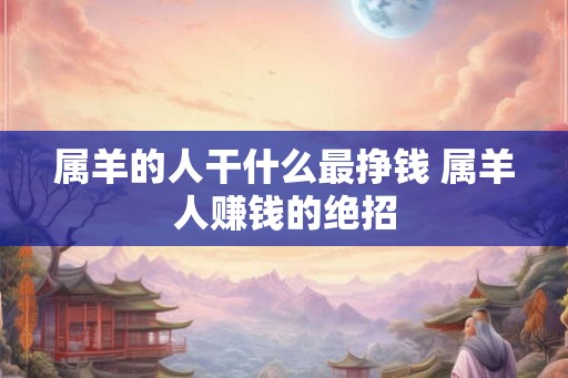 属羊的人干什么最挣钱 属羊人赚钱的绝招