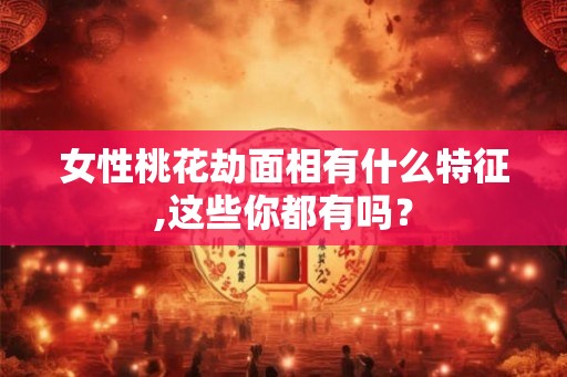 女性桃花劫面相有什么特征,这些你都有吗? 女性桃花劫面相有什么特征,这些你都有吗?