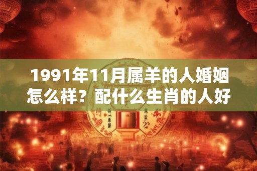 1991年11月属羊的人婚姻怎么样？配什么生肖的人好？