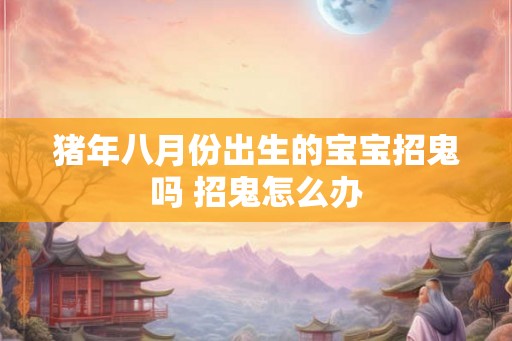 猪年八月份出生的宝宝招鬼吗 招鬼怎么办
