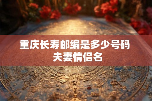重庆长寿邮编是多少号码  夫妻情侣名