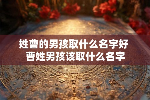 姓曹的男孩取什么名字好 曹姓男孩该取什么名字