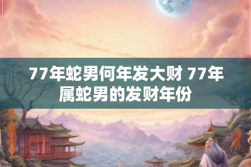 77年蛇男何年发大财 77年属蛇男的发财年份
