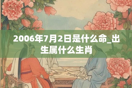 2006年7月2日是什么命_出生属什么生肖