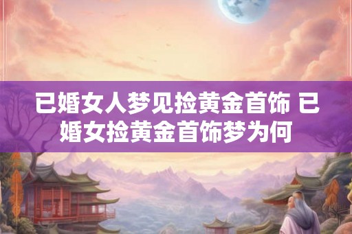 已婚女人梦见捡黄金首饰 已婚女捡黄金首饰梦为何 已婚女人梦见捡黄金首饰 已婚女捡黄金首饰梦为何
