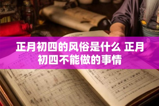正月初四的风俗是什么 正月初四不能做的事情 正月初四的风俗是什么 正月初四不能做的事情