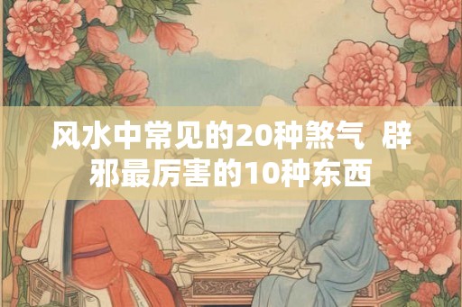 风水中常见的20种煞气  辟邪最厉害的10种东西