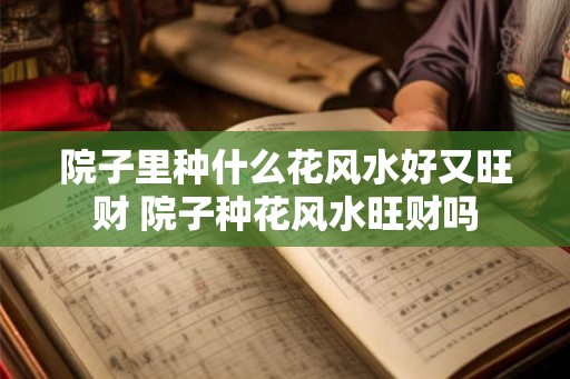 院子里种什么花风水好又旺财 院子种花风水旺财吗