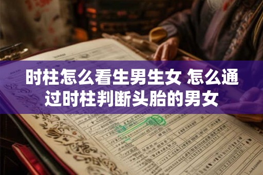 时柱怎么看生男生女 怎么通过时柱判断头胎的男女