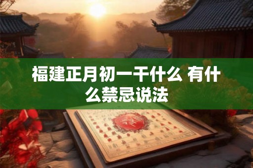 福建正月初一干什么 有什么禁忌说法 福建正月初一干什么 有什么禁忌说法