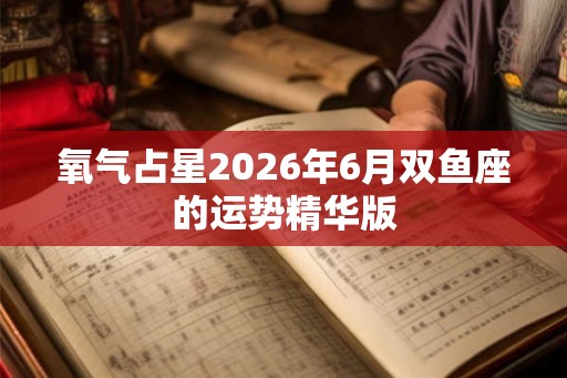 氧气占星2026年6月双鱼座的运势精华版 氧气占星2026年6月双鱼座的运势精华版