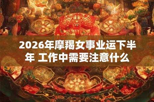 2026年摩羯女事业运下半年 工作中需要注意什么
