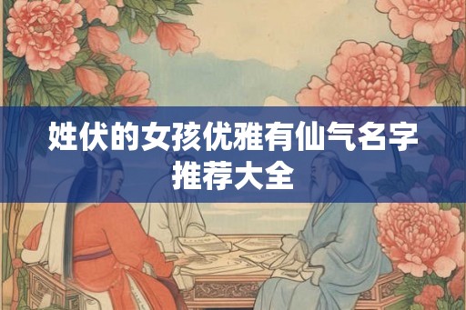 姓伏的女孩优雅有仙气名字推荐大全