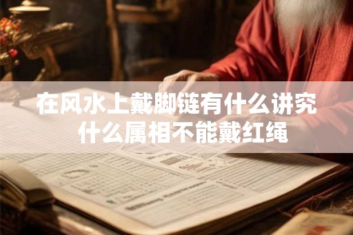 在风水上戴脚链有什么讲究  什么属相不能戴红绳