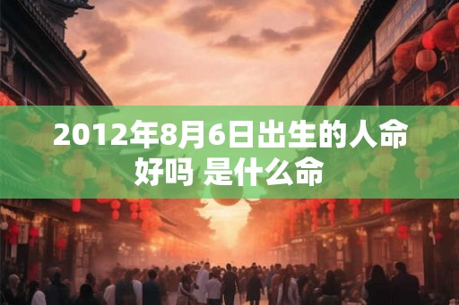 2012年8月6日出生的人命好吗 是什么命