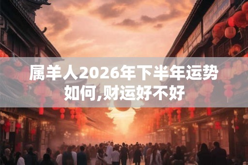 属羊人2026年下半年运势如何,财运好不好