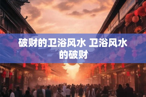 破财的卫浴风水 卫浴风水的破财