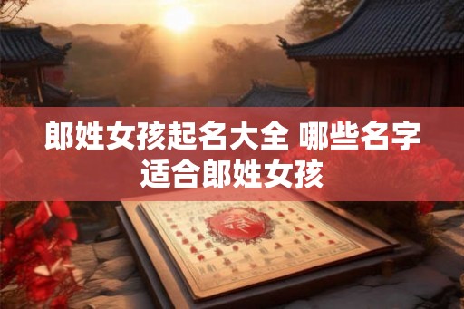 郎姓女孩起名大全 哪些名字适合郎姓女孩 郎姓女孩起名大全 哪些名字适合郎姓女孩