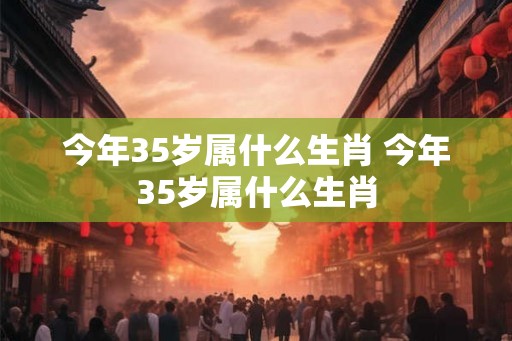 今年35岁属什么生肖 今年35岁属什么生肖