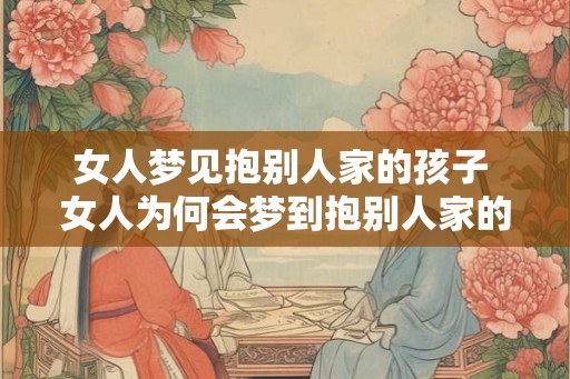 女人梦见抱别人家的孩子 女人为何会梦到抱别人家的孩子 女人梦见抱别人家的孩子 女人为何会梦到抱别人家的孩子
