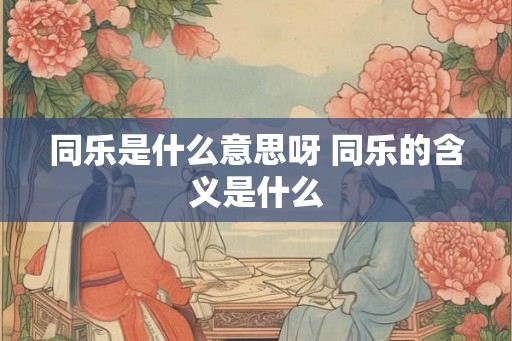 同乐是什么意思呀 同乐的含义是什么