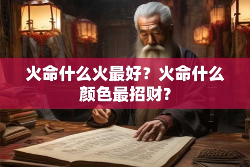 火命什么火最好？火命什么颜色最招财？