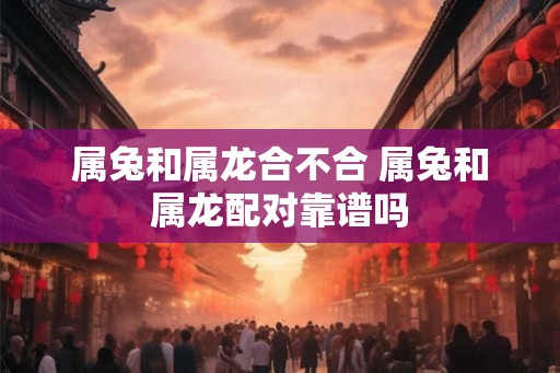 属兔和属龙合不合 属兔和属龙配对靠谱吗