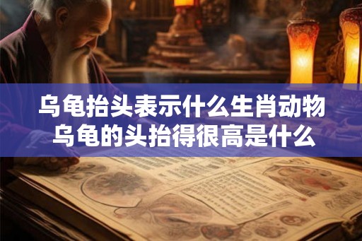 乌龟抬头表示什么生肖动物 乌龟的头抬得很高是什么意思
