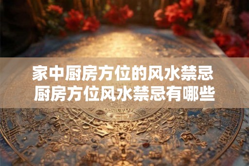 家中厨房方位的风水禁忌 厨房方位风水禁忌有哪些