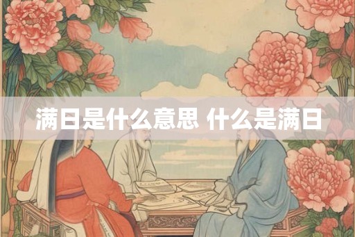 满日是什么意思 什么是满日 满日是什么意思 什么是满日