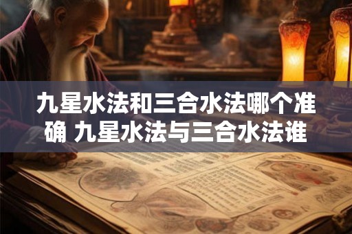 九星水法和三合水法哪个准确 九星水法与三合水法谁更准确