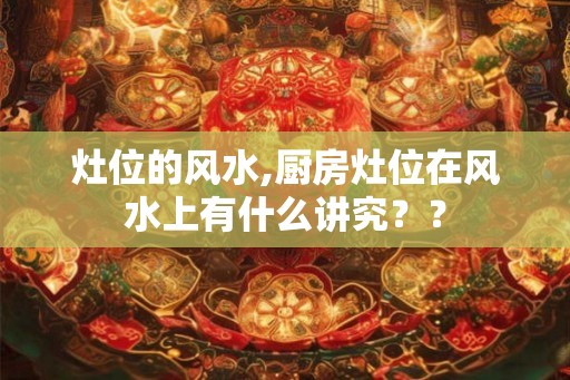 灶位的风水,厨房灶位在风水上有什么讲究？？