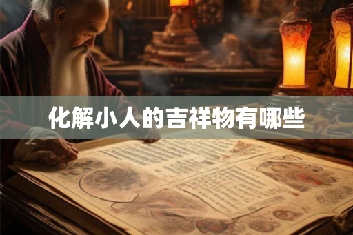 化解小人的吉祥物有哪些 化解小人的吉祥物有哪些