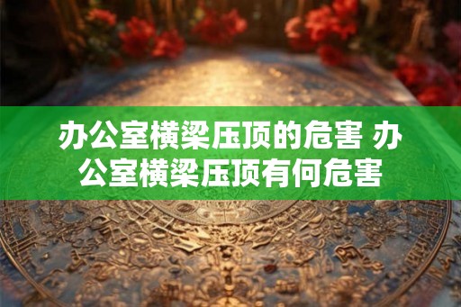 办公室横梁压顶的危害 办公室横梁压顶有何危害